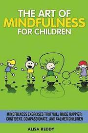 The Art of Mindfulness for Children: Mindfulness exercises that will raise happier, confident, compassionate, and calmer children.