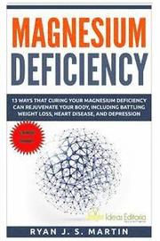 Magnesium Deficiency: Weight Loss, Heart Disease and Depression, 13 Ways that Curing Your Magnesium Deficiency Can Rejuvenate Your Body (Vit