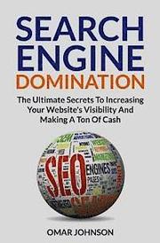 Search Engine Domination: The Ultimate Secrets To Increasing Your Website's Visibility and Making a Ton of Cash'