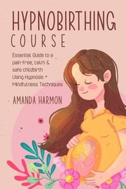 Hypnobirthing course - Essential Guide to a pain free, calm &; safe childbirth Using Hypnosis + Mindfulness Techniques, Filled with the best Meditation, breathing and visualization secrets