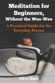 Meditation for Beginners, Without the Woo-Woo: A Beginners Guide for the Everyday Person