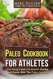 Paleo Cookbook for Athletes: Lose Weight And Get Muscle Quickly And Easily With The Paleo Solution