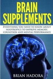 Brain Supplements: Everything You Need to Know About Nootropics to Improve Memory, Cognition and Mental Performance