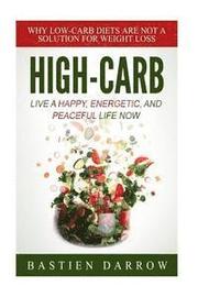 High-Carb: Live a Happy, Energetic, and Peaceful Life Now: Why Low-Carb Diets Are Not a Solution For Weight Loss