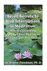 Seven Secrets to Stop Interruptions in Meditation: How to Concentrate and Focus on Your Meditation and Deal with Distractions