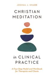 Christian Meditation in Clinical Practice - A Four-Step Model and Workbook for Therapists and Clients