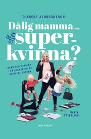 Dålig mamma eller superkvinna? : barn och karriär - så klarar du de orimliga kraven