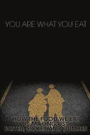 You Are What You Eat: How the Food We Eat Is Making Us Fatter, Sicker and Dumber