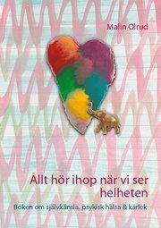 Allt hör ihop när vi ser helheten : boken om självkänsla, psykisk hälsa och kärlek