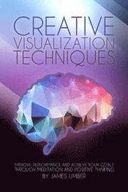 Creative Visualization Techniques: Improve Performance and Achieve Your Goals through Meditation and Positive Thinking